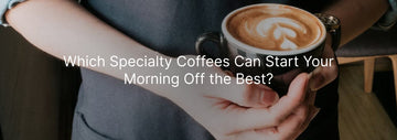 Which Specialty Coffees Can Start Your Morning Off the Best?