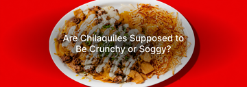 Are Chilaquiles Supposed to Be Crunchy or Soggy?