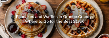 Pancakes and Waffles in Orange County: Where to Go for the Best Stack