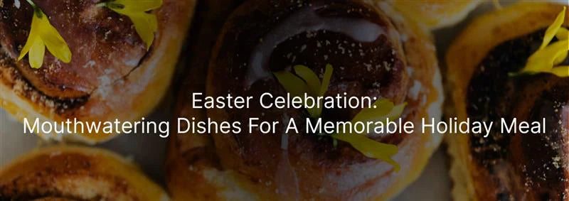Easter Celebration: Mouthwatering Dishes for a Memorable Holiday Meal